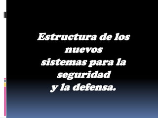Estructura de los
     nuevos
sistemas para la
   seguridad
  y la defensa.
 