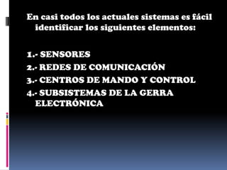 En casi todos los actuales sistemas es fácil
 identificar los siguientes elementos:


1.- SENSORES
2.- REDES DE COMUNICACIÓN
3.- CENTROS DE MANDO Y CONTROL
4.- SUBSISTEMAS DE LA GERRA
  ELECTRÓNICA
 