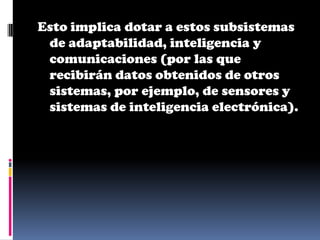 Esto implica dotar a estos subsistemas
 de adaptabilidad, inteligencia y
 comunicaciones (por las que
 recibirán datos obtenidos de otros
 sistemas, por ejemplo, de sensores y
 sistemas de inteligencia electrónica).
 
