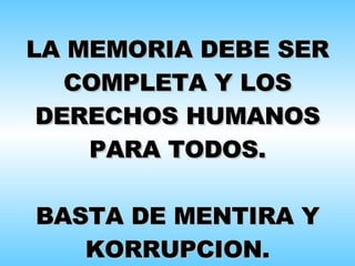 LA MEMORIA DEBE SER COMPLETA Y LOS DERECHOS HUMANOS PARA TODOS. BASTA DE MENTIRA Y KORRUPCION. 