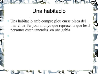 Una habitacio
● Una habitacio amb compre plou curse placa del
mar el ba fer joan munyo que representa que les 5
persones estan tancades en una gabia
●
 