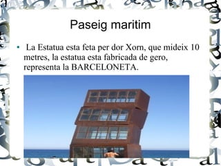 Paseig maritim
● La Estatua esta feta per dor Xorn, que mideix 10
metres, la estatua esta fabricada de gero,
representa la BARCELONETA.
 