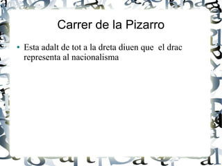 Carrer de la Pizarro
● Esta adalt de tot a la dreta diuen que el drac
representa al nacionalisma
 