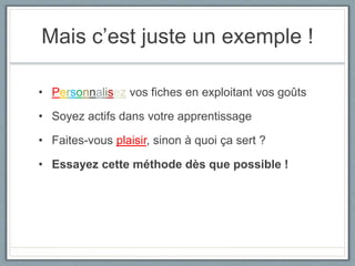 Mais c’est juste un exemple !
• Personnalisez vos fiches en exploitant vos goûts
• Soyez actifs dans votre apprentissage
• Faites-vous plaisir, sinon à quoi ça sert ?
• Essayez cette méthode dès que possible !
 
