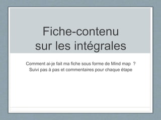 Fiche-contenu
sur les intégrales
Comment ai-je fait ma fiche sous forme de Mind map ?
Suivi pas à pas et commentaires pour chaque étape
 