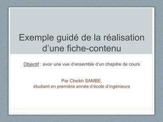Exemple guidé de la réalisation
d’une fiche-contenu
Objectif : avoir une vue d’ensemble d’un chapitre de cours
Par Cheikh SAMBE,
étudiant en première année d’école d’ingénieurs
 