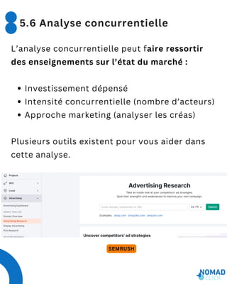 L’analyse concurrentielle peut faire ressortir
des enseignements sur l’état du marché :
Investissement dépensé
Intensité concurrentielle (nombre d’acteurs)
Approche marketing (analyser les créas)
Plusieurs outils existent pour vous aider dans
cette analyse.
5.6 Analyse concurrentielle
SEMRUSH
 