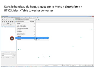 Dans le bandeau du haut, cliquez sur le Menu « Extension » >
RT QSpider > Table to vector converter
 