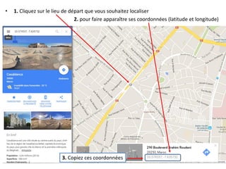 • 1. Cliquez sur le lieu de départ que vous souhaitez localiser
2. pour faire apparaître ses coordonnées (latitude et longitude)
3. Copiez ces coordonnées
 