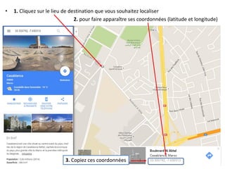 • 1. Cliquez sur le lieu de destination que vous souhaitez localiser
2. pour faire apparaître ses coordonnées (latitude et longitude)
3. Copiez ces coordonnées
 