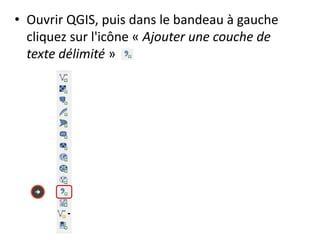 • Ouvrir QGIS, puis dans le bandeau à gauche
cliquez sur l'icône « Ajouter une couche de
texte délimité »

 