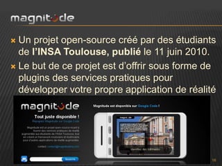  Un projet open-source créé par des étudiants
  de l’INSA Toulouse, publié le 11 juin 2010.
 Le but de ce projet est d’offrir sous forme de
  plugins des services pratiques pour
  développer votre propre application de réalité
  augmentéee.




                                               16
 
