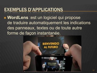 EXEMPLES D’APPLICATIONS
   WordLens :est un logiciel qui propose
    de traduire automatiquement les indications
    des panneaux, textes ou de toute autre
    forme de façon instantanée.




                                                  17
 