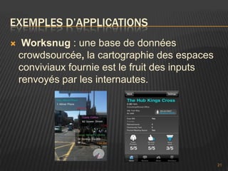 EXEMPLES D’APPLICATIONS
    Worksnug : une base de données
    crowdsourcée, la cartographie des espaces
    conviviaux fournie est le fruit des inputs
    renvoyés par les internautes.




                                                 21
 