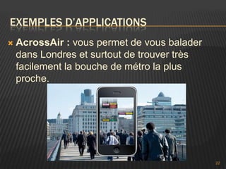 EXEMPLES D’APPLICATIONS
   AcrossAir : vous permet de vous balader
    dans Londres et surtout de trouver très
    facilement la bouche de métro la plus
    proche.




                                              22
 