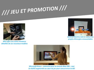 General Electrics met en valeur ses
                                                                                       projets d’énergies renouvelables
  Mini offre une visite miniature
détaillée de ses nouveaux modèles




                                     Microsoft Kinect – extension pour la console Xbox 360 – met
                                    la réalité augmentée au cœur du jeu pour concurrencer la Wii
 