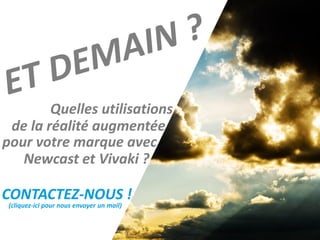 Quelles utilisations
 de la réalité augmentée
pour votre marque avec
   Newcast et Vivaki ?

CONTACTEZ-NOUS !
 (cliquez-ici pour nous envoyer un mail)
 