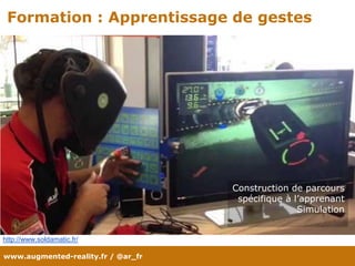 www.augmented-reality.fr / @ar_fr
Formation : Apprentissage de gestes
http://www.soldamatic.fr/
Construction de parcours
spécifique à l’apprenant
Simulation
 