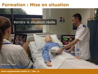 www.augmented-reality.fr / @ar_fr
Formation : Mise en situation
Sheffield Hallam University
https://www.theguardian.com/healthcare-
network/2013/jul/15/augmented-reality-enhance-care-compassion
Rendre la situation réelle
 