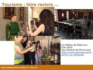 www.augmented-reality.fr / @ar_fr
Tourisme : faire revivre …
Le château de Selles-sur-
Cher 2015
(les Chemins de Phil et Lou)
https://www.youtube.com/w
atch?v=ya_QFHaxufE
 