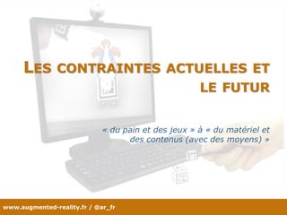 www.augmented-reality.fr / @ar_fr
LES CONTRAINTES ACTUELLES ET
LE FUTUR
« du pain et des jeux » à « du matériel et
des contenus (avec des moyens) »
 