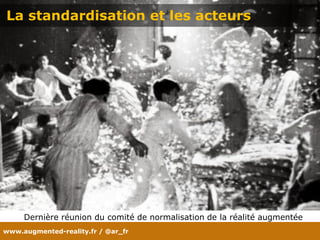 www.augmented-reality.fr / @ar_fr
La standardisation et les acteurs
Dernière réunion du comité de normalisation de la réalité augmentée
 