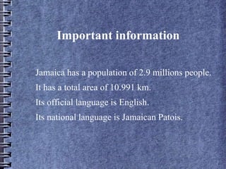 Important information
Jamaica has a population of 2.9 millions people.
It has a total area of 10.991 km.
Its official language is English.
Its national language is Jamaican Patois.
 