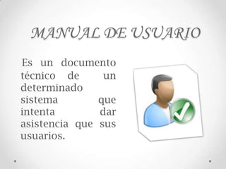 MANUAL DE USUARIO
Es un documento
técnico de      un
determinado
sistema        que
intenta        dar
asistencia que sus
usuarios.
 