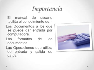 Importancia
 El manual de usuario
 facilita el conocimiento de:
Los Documentos a los que
 se puede dar entrada por
 computadora.
Los      formatos    de    los
 documentos.
Las Operaciones que utiliza
 de entrada y salida de
 datos.
 