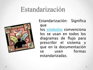 Estandarización
      Estandarización: Significa
       que
       los símbolos convenciona
       les se usan en todos los
       diagramas de flujo para
       prescribir el sistema y
       que en la documentación
       se      usen      formas
       estandarizadas.
 