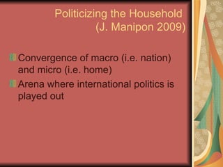 Politicizing the Household  (J. Manipon 2009) Convergence of macro (i.e. nation) and micro (i.e. home) Arena where international politics is played out 
