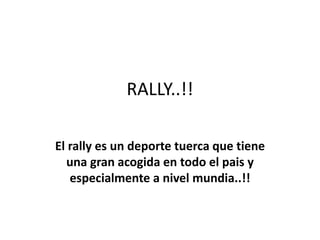 RALLY..!!
El rally es un deporte tuerca que tiene
una gran acogida en todo el pais y
especialmente a nivel mundia..!!
 