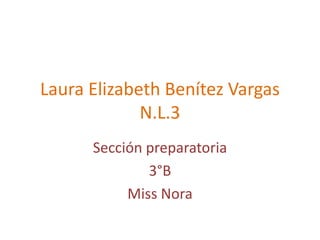 Laura Elizabeth Benítez Vargas
             N.L.3
      Sección preparatoria
              3°B
           Miss Nora
 