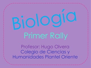 B io l og ía
    Primer Rally
   Profesor: Hugo Olvera
  Colegio de Ciencias y
Humanidades Plantel Oriente
 