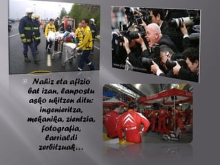 Nahiz eta afizio bat izan, lanpostu asko ukitzen ditu: ingenieritza, mekanika, zientzia, fotografia, larrialdi zerbitzuak 