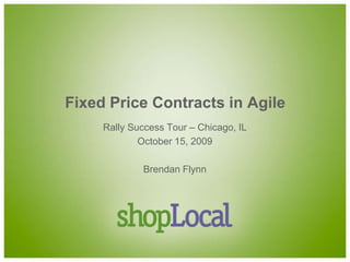 Fixed Price Contracts in Agile Rally Success Tour – Chicago, IL October 15, 2009 Brendan Flynn 
