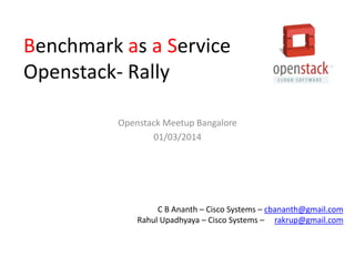 Benchmark as a Service
Openstack- Rally
Openstack Meetup Bangalore
01/03/2014

C B Ananth – Cisco Systems – cbananth@gmail.com
Rahul Upadhyaya – Cisco Systems – rakrup@gmail.com

 