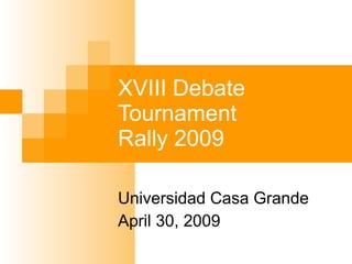 Universidad Casa Grande April 30, 2009 XVIII Debate Tournament  Rally 2009 