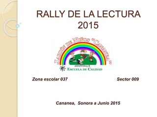 RALLY DE LA LECTURA
2015
Zona escolar 037 Sector 009
Cananea, Sonora a Junio 2015
 
