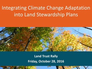 Integrating Climate Change Adaptation
into Land Stewardship Plans
Land Trust Rally
Friday, October 28, 2016
 