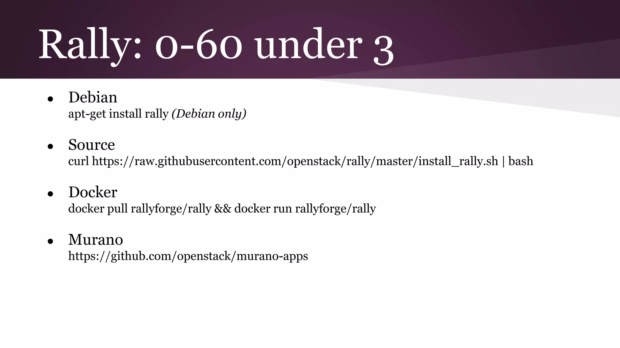 Rally: 0-60 under 3
● Debian
apt-get install rally (Debian only)
● Source
curl https://raw.githubusercontent.com/openstack/rally/master/install_rally.sh | bash
● Docker
docker pull rallyforge/rally && docker run rallyforge/rally
● Murano
https://github.com/openstack/murano-apps
 