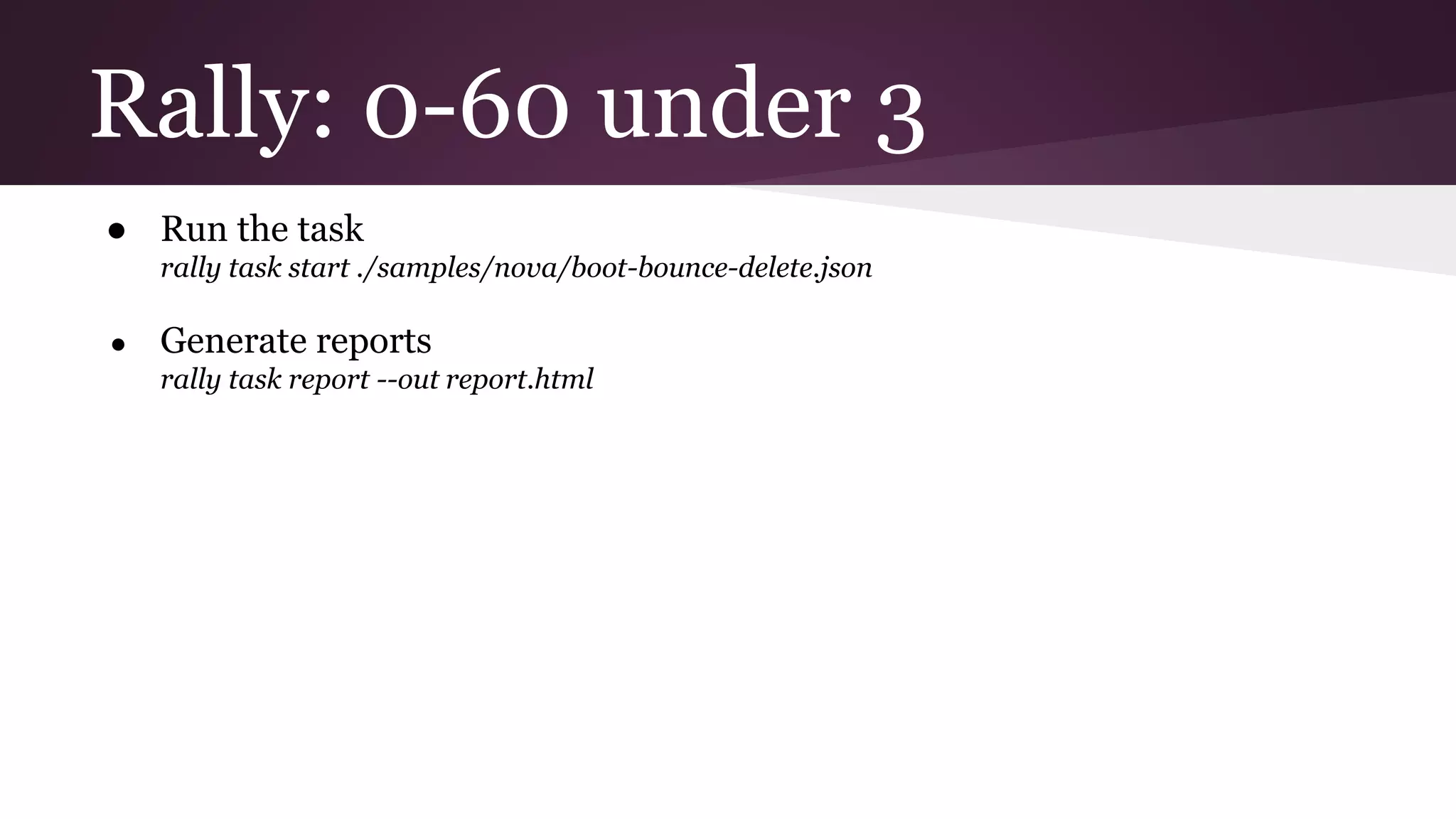 Rally: 0-60 under 3
● Run the task
rally task start ./samples/nova/boot-bounce-delete.json
● Generate reports
rally task report --out report.html
 