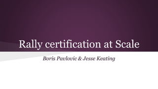 Rally certification at Scale
Boris Pavlovic & Jesse Keating
 