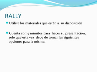 RALLY
Utilice los materiales que están a su disposición
Cuenta con 5 minutos para hacer su presentación,
solo que esta vez debe de tomar las siguientes
opciones para la misma:
 