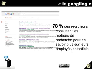 « le googling »
78 % des recruteurs
consultent les
moteurs de
recherche pour en
savoir plus sur leurs
employés potentiels
4