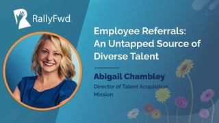 © 2022
#RALLYFWD
Employee Referrals:
An Untapped Source of
Diverse Talent
Abigail Chambley
Director of Talent Acquisition
Mission
 
