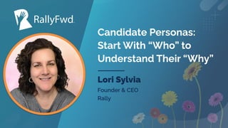 © 2022
#RALLYFWD
Candidate Personas:
Start With “Who” to
Understand Their “Why”
Lori Sylvia
Founder & CEO
Rally
 
