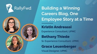 © 2022
#RALLYFWD
Building a Winning
Careers Blog, One
Employee Story at a Time
Kristin Andreassi
Experience Consultant, UPMC
Bethany Thiede
Grace Leuenberger
Visual Designer, UPMC
Sr. Experience Consultant, UPMC
 