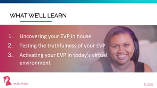 #RALLYFWD © 2020
1. Uncovering your EVP in house
2. Testing the truthfulness of your EVP
3. Activating your EVP in today’s...