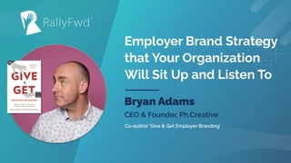 © 2021
#RALLYFWD
Employer Brand Strategy
that Your Organization
Will Sit Up and Listen To
Bryan Adams
CEO & Founder, Ph.Creative
Co-author ‘Give & Get Employer Branding’
 